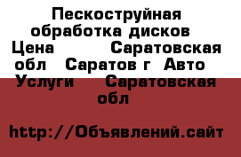 Пескоструйная обработка дисков › Цена ­ 100 - Саратовская обл., Саратов г. Авто » Услуги   . Саратовская обл.